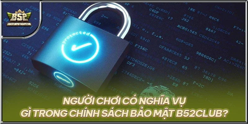 Người chơi có nghĩa vụ gì trong chính sách bảo mật B52CLUB?