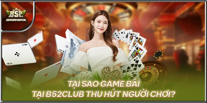 Tại sao game bài tại B52CLUB thu hút người chơi?