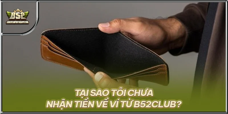 Tại sao tôi chưa nhận tiền về ví từ B52CLUB?